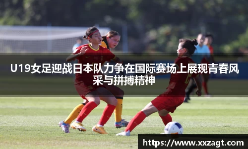 U19女足迎战日本队力争在国际赛场上展现青春风采与拼搏精神