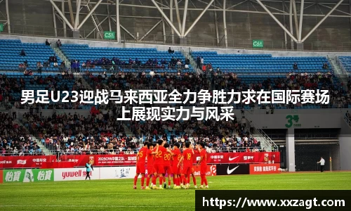 男足U23迎战马来西亚全力争胜力求在国际赛场上展现实力与风采